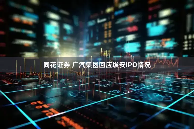 同花证券 广汽集团回应埃安IPO情况