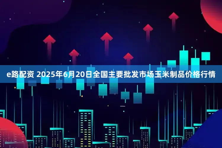 e路配资 2025年6月20日全国主要批发市场玉米制品价格行情