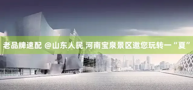 老品牌速配 ＠山东人民 河南宝泉景区邀您玩转一“夏”