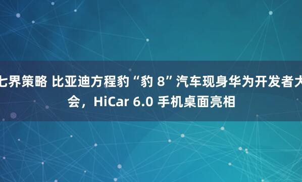 七界策略 比亚迪方程豹“豹 8”汽车现身华为开发者大会，HiCar 6.0 手机桌面亮相
