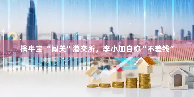 擒牛宝 “闯关”港交所，李小加自称“不差钱”