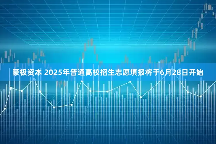 豪极资本 2025年普通高校招生志愿填报将于6月28日开始