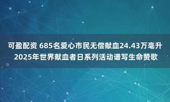 可盈配资 685名爱心市民无偿献血24.43万毫升 2025年世界献血者日系列活动谱写生命赞歌