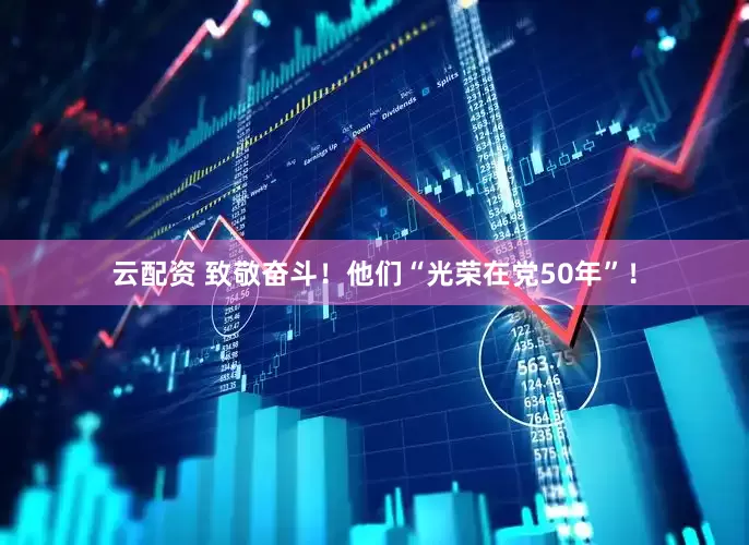 云配资 致敬奋斗！他们“光荣在党50年”！