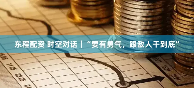 东程配资 时空对话｜“要有勇气，跟敌人干到底”