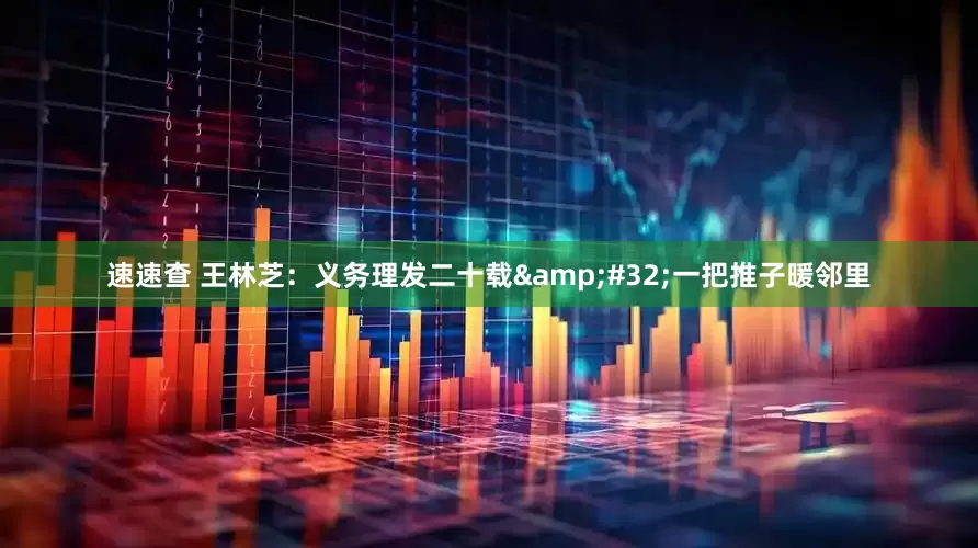 速速查 王林芝：义务理发二十载&#32;一把推子暖邻里