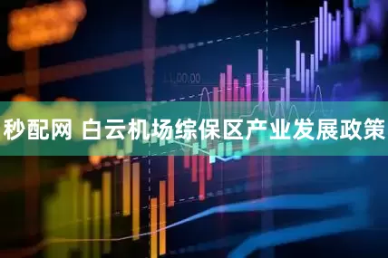 秒配网 白云机场综保区产业发展政策