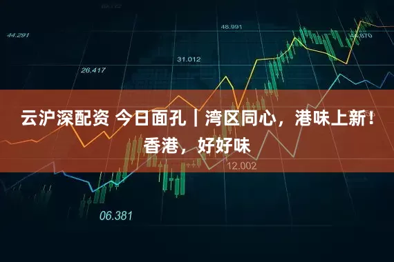 云沪深配资 今日面孔｜湾区同心，港味上新！香港，好好味