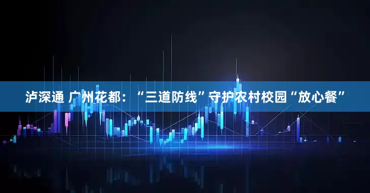 泸深通 广州花都：“三道防线”守护农村校园“放心餐”
