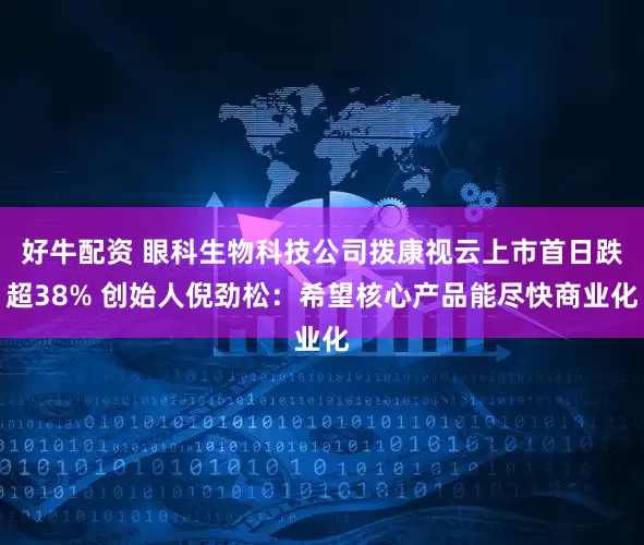 好牛配资 眼科生物科技公司拨康视云上市首日跌超38% 创始人倪劲松：希望核心产品能尽快商业化