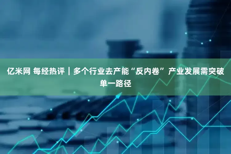 亿米网 每经热评︱多个行业去产能“反内卷” 产业发展需突破单一路径
