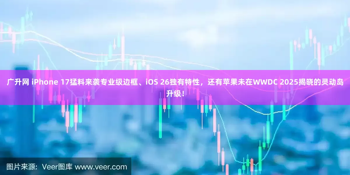 广升网 iPhone 17猛料来袭专业级边框、iOS 26独有特性，还有苹果未在WWDC 2025揭晓的灵动岛升级！