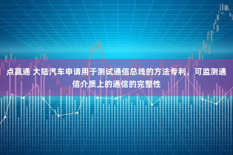 点赢通 大陆汽车申请用于测试通信总线的方法专利，可监测通信介质上的通信的完整性