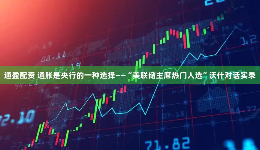 通盈配资 通胀是央行的一种选择——“美联储主席热门人选”沃什对话实录