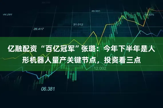亿融配资 “百亿冠军”张璐：今年下半年是人形机器人量产关键节点，投资看三点