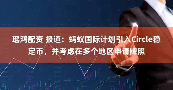 瑶鸿配资 报道：蚂蚁国际计划引入Circle稳定币，并考虑在多个地区申请牌照