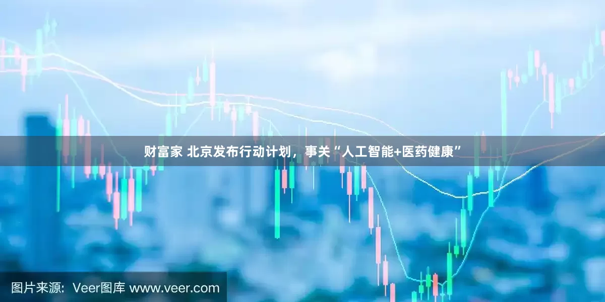 财富家 北京发布行动计划，事关“人工智能+医药健康”