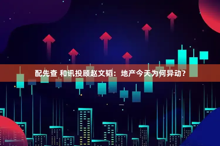 配先查 和讯投顾赵文韬：地产今天为何异动？