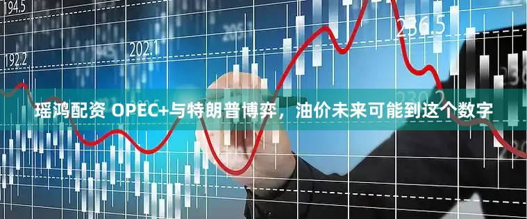瑶鸿配资 OPEC+与特朗普博弈，油价未来可能到这个数字