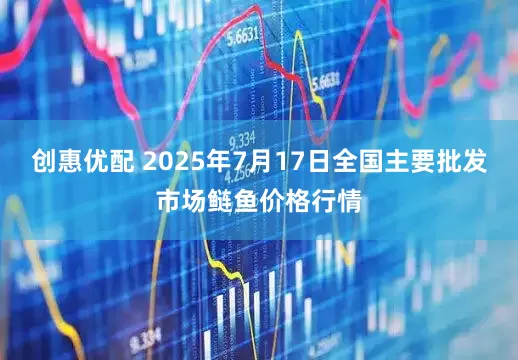 创惠优配 2025年7月17日全国主要批发市场鲢鱼价格行情