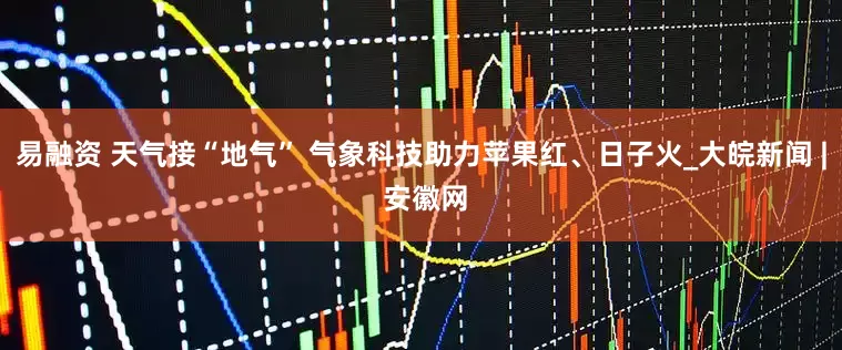 易融资 天气接“地气” 气象科技助力苹果红、日子火_大皖新闻 | 安徽网