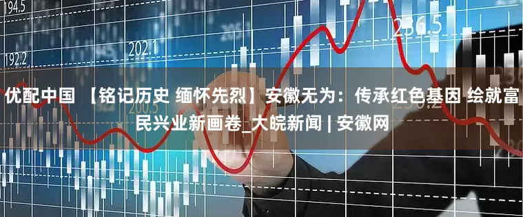 优配中国 【铭记历史 缅怀先烈】安徽无为：传承红色基因 绘就富民兴业新画卷_大皖新闻 | 安徽网