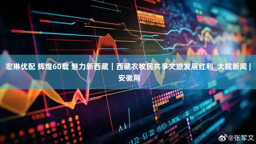 宏琳优配 辉煌60载 魅力新西藏｜西藏农牧民共享文旅发展红利_大皖新闻 | 安徽网