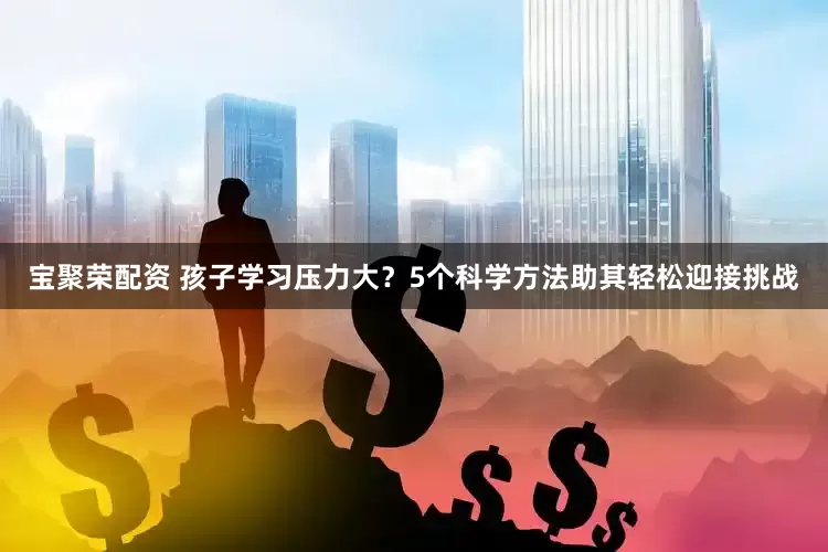 宝聚荣配资 孩子学习压力大？5个科学方法助其轻松迎接挑战