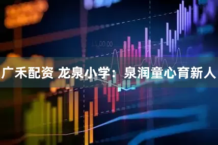 广禾配资 龙泉小学：泉润童心育新人