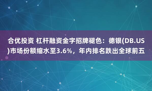 合优投资 杠杆融资金字招牌褪色：德银(DB.US)市场份额缩水至3.6%，年内排名跌出全球前五