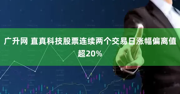 广升网 直真科技股票连续两个交易日涨幅偏离值超20%