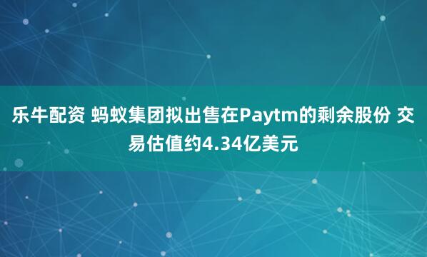 乐牛配资 蚂蚁集团拟出售在Paytm的剩余股份 交易估值约4.34亿美元