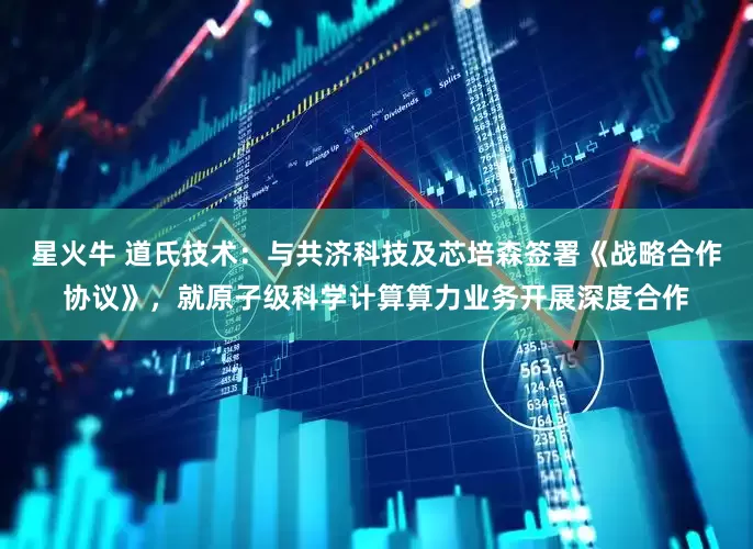 星火牛 道氏技术：与共济科技及芯培森签署《战略合作协议》，就原子级科学计算算力业务开展深度合作