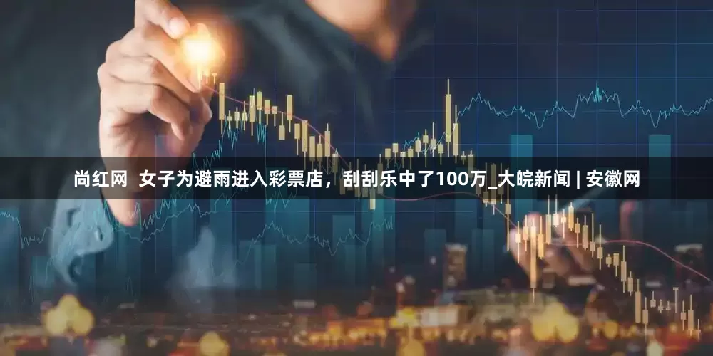 尚红网  女子为避雨进入彩票店，刮刮乐中了100万_大皖新闻 | 安徽网
