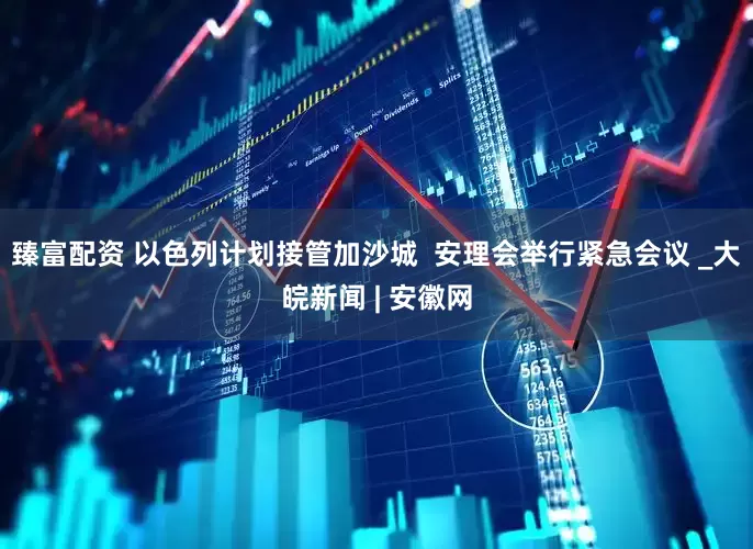 臻富配资 以色列计划接管加沙城  安理会举行紧急会议 _大皖新闻 | 安徽网
