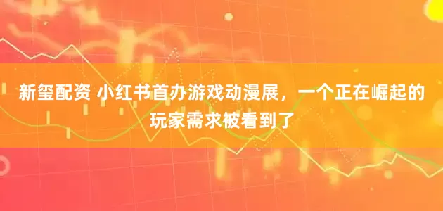 新玺配资 小红书首办游戏动漫展，一个正在崛起的玩家需求被看到了