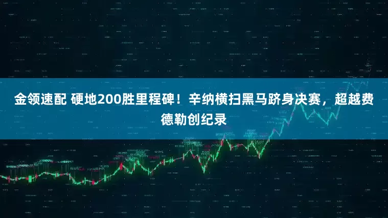 金领速配 硬地200胜里程碑！辛纳横扫黑马跻身决赛，超越费德勒创纪录