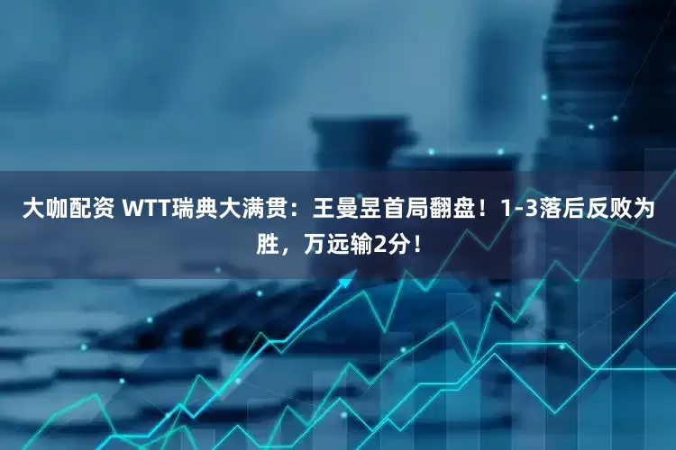 大咖配资 WTT瑞典大满贯：王曼昱首局翻盘！1-3落后反败为胜，万远输2分！
