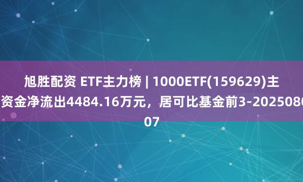 旭胜配资 ETF主力榜 | 1000ETF(159629)主力资金净流出4484.16万元，居可比基金前3-20250807