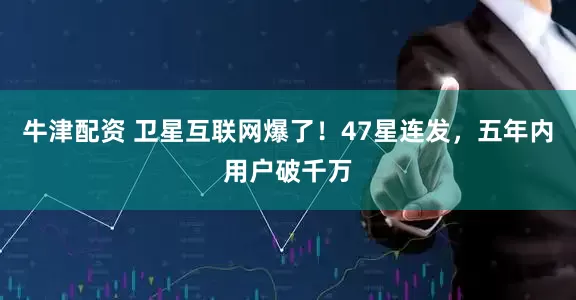牛津配资 卫星互联网爆了！47星连发，五年内用户破千万