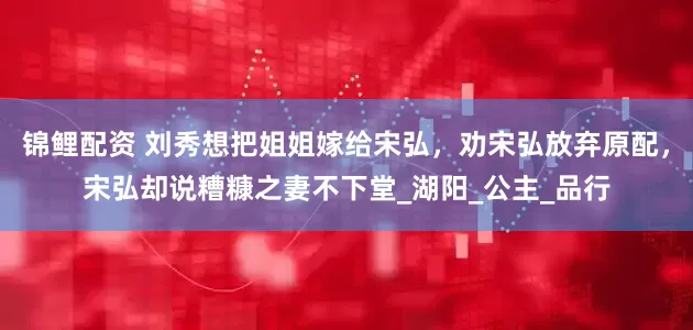 锦鲤配资 刘秀想把姐姐嫁给宋弘，劝宋弘放弃原配，宋弘却说糟糠之妻不下堂_湖阳_公主_品行