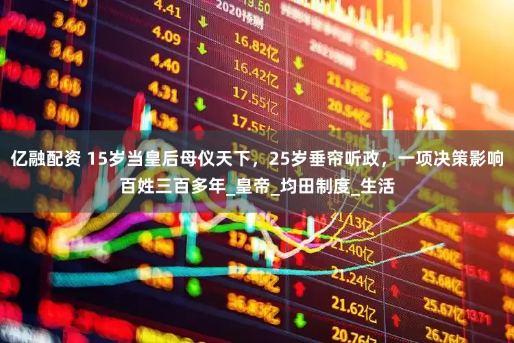 亿融配资 15岁当皇后母仪天下，25岁垂帘听政，一项决策影响百姓三百多年_皇帝_均田制度_生活