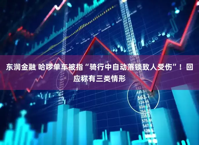 东润金融 哈啰单车被指“骑行中自动落锁致人受伤”！回应称有三类情形