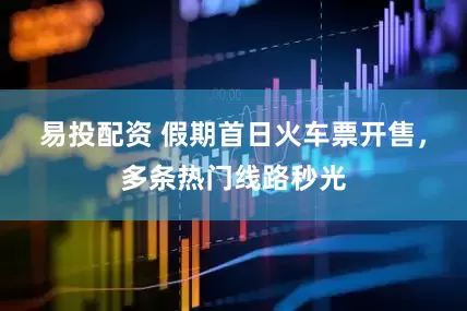 易投配资 假期首日火车票开售，多条热门线路秒光