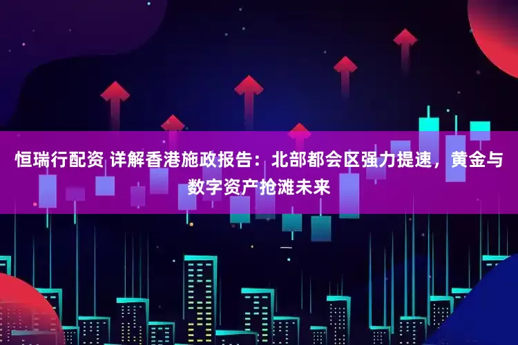 恒瑞行配资 详解香港施政报告：北部都会区强力提速，黄金与数字资产抢滩未来