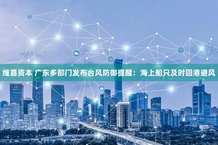 维嘉资本 广东多部门发布台风防御提醒：海上船只及时回港避风