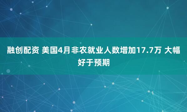 融创配资 美国4月非农就业人数增加17.7万 大幅好于预期
