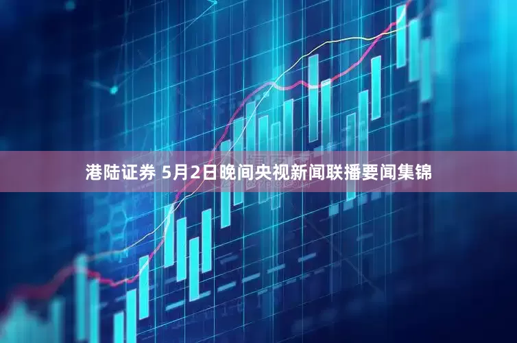 港陆证券 5月2日晚间央视新闻联播要闻集锦