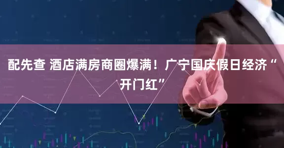配先查 酒店满房商圈爆满！广宁国庆假日经济“开门红”