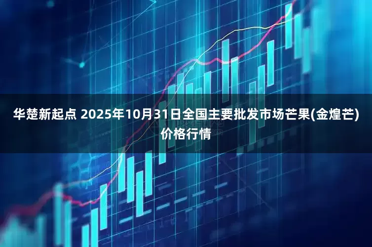 华楚新起点 2025年10月31日全国主要批发市场芒果(金煌芒)价格行情
